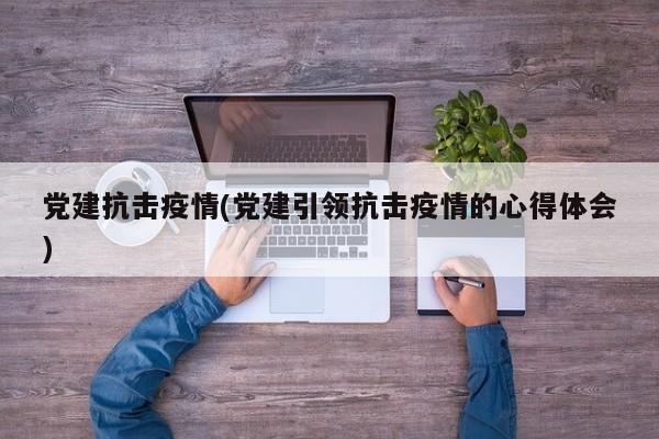 党建抗击疫情(党建引领抗击疫情的心得体会)