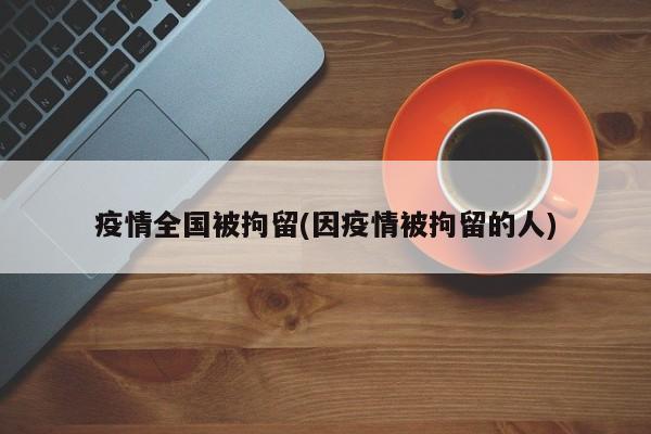 疫情全国被拘留(因疫情被拘留的人)