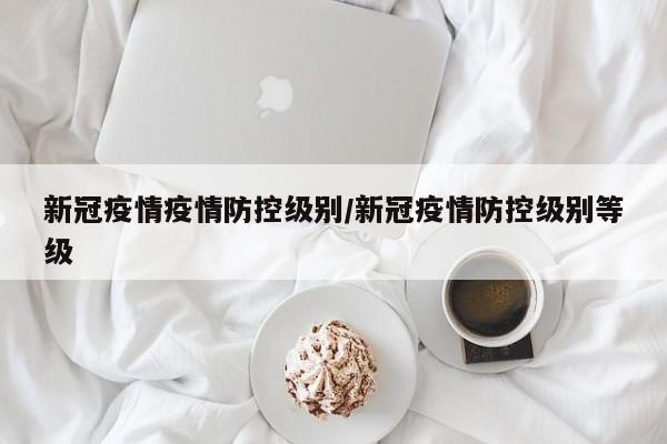 新冠疫情疫情防控级别/新冠疫情防控级别等级