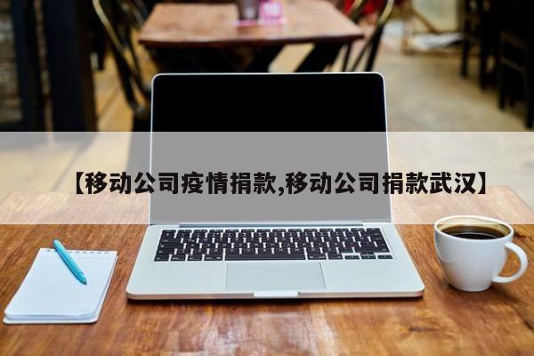 【移动公司疫情捐款,移动公司捐款武汉】