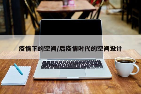 疫情下的空间/后疫情时代的空间设计