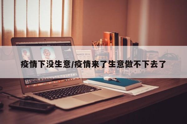 疫情下没生意/疫情来了生意做不下去了