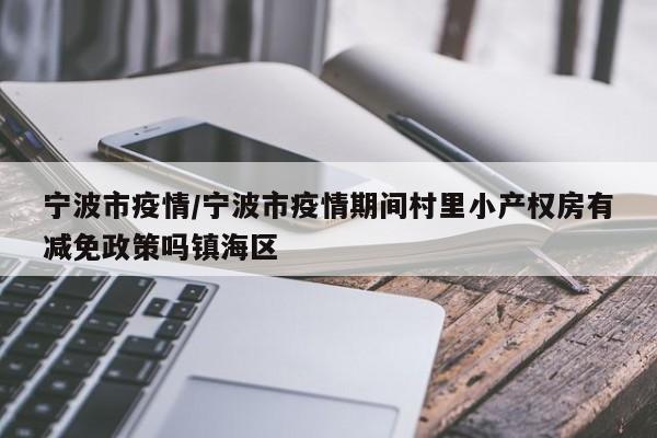 宁波市疫情/宁波市疫情期间村里小产权房有减免政策吗镇海区