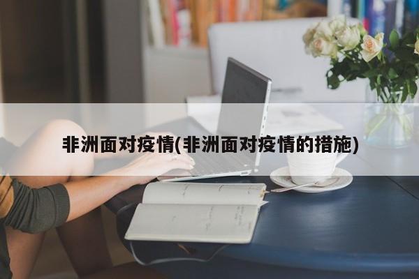 非洲面对疫情(非洲面对疫情的措施)