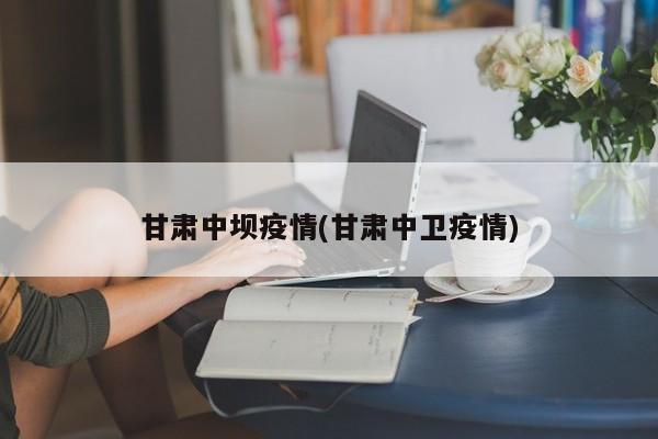 甘肃中坝疫情(甘肃中卫疫情)
