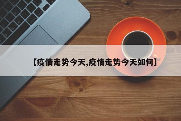 【疫情走势今天,疫情走势今天如何】