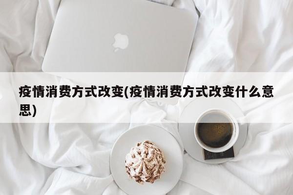 疫情消费方式改变(疫情消费方式改变什么意思)