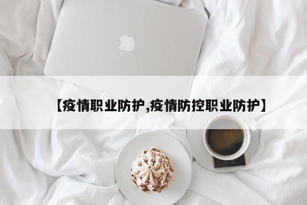 【疫情职业防护,疫情防控职业防护】