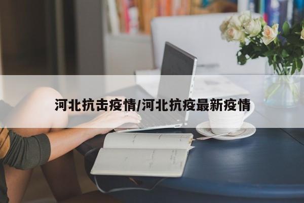 河北抗击疫情/河北抗疫最新疫情