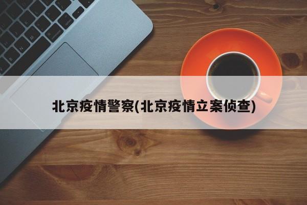 北京疫情警察(北京疫情立案侦查)