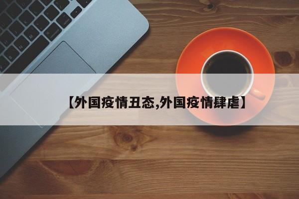 【外国疫情丑态,外国疫情肆虐】