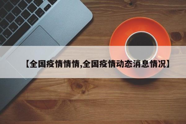【全国疫情情情,全国疫情动态消息情况】