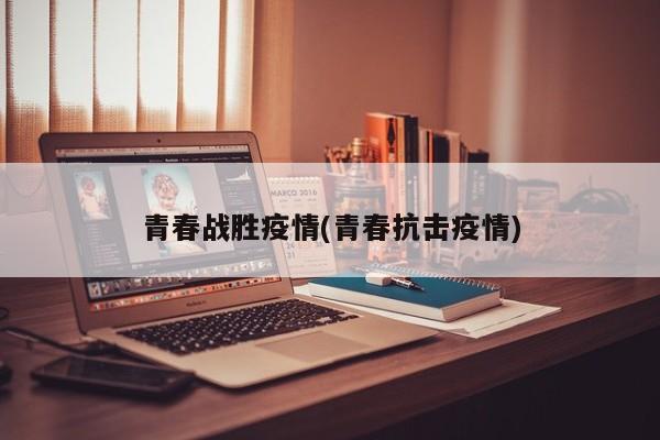 青春战胜疫情(青春抗击疫情)