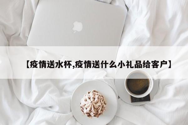 【疫情送水杯,疫情送什么小礼品给客户】