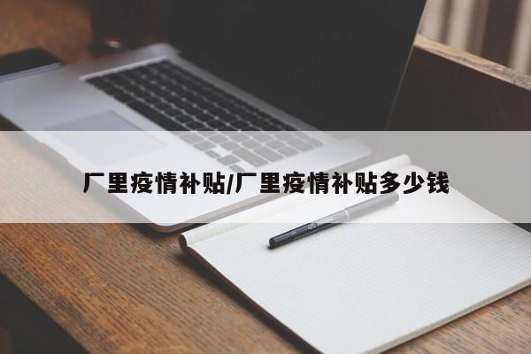 厂里疫情补贴/厂里疫情补贴多少钱